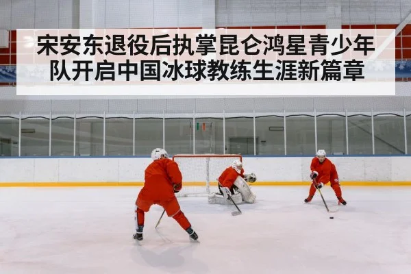 宋安东退役后执掌昆仑鸿星青少年队开启中国冰球教练生涯新篇章