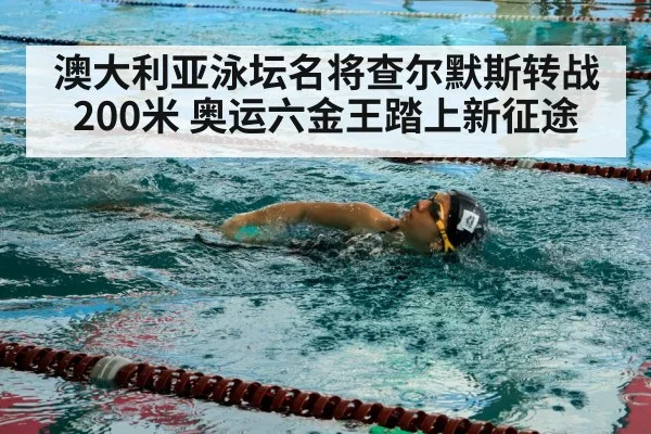 澳大利亚泳坛名将查尔默斯转战200米 奥运六金王踏上新征途