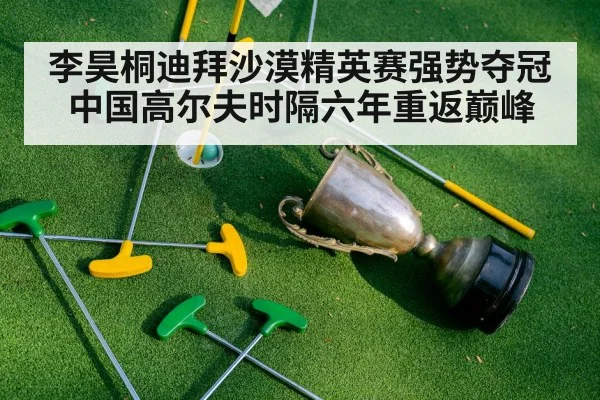 李昊桐迪拜沙漠精英赛强势夺冠中国高尔夫时隔六年重返巅峰