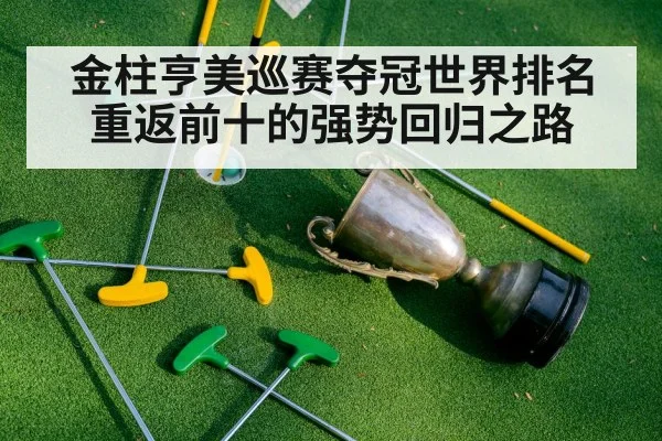 金柱亨美巡赛夺冠世界排名重返前十的强势回归之路